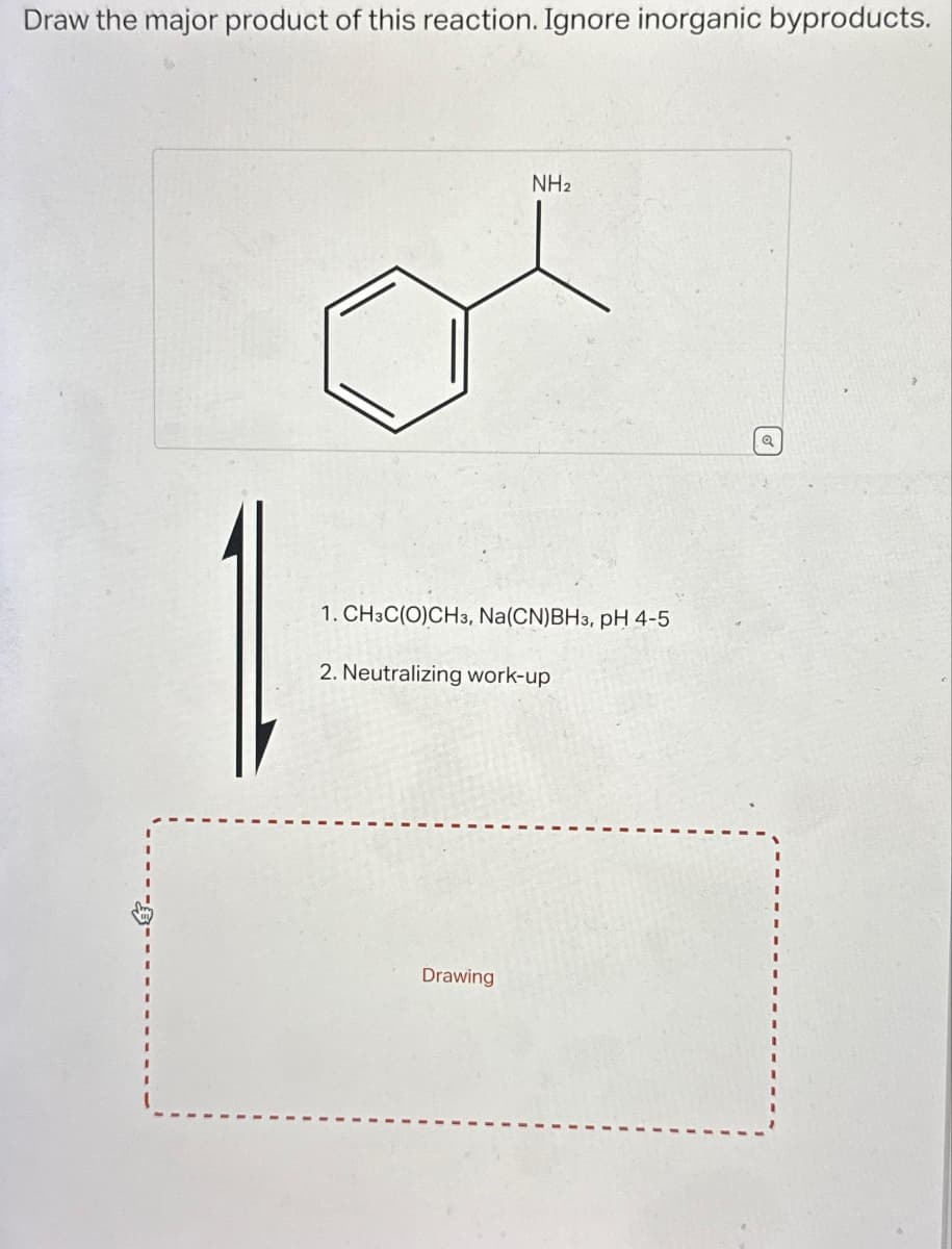 Draw the major product of this reaction. Ignore inorganic byproducts.
NH₂
ol
1. CH3C(O)CH3, Na (CN)BH3, pH 4-5
2. Neutralizing work-up
Drawing
Q