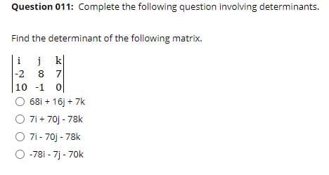 Question 011: Complete the following question involving determinants.
Find the determinant of the following matrix.
|ij k|
|-2
8 7
10 -1 0
68i + 16j + 7k
7i + 70j - 78k
7i - 70j - 78k
-78i - 7j - 70k
