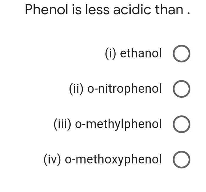 Phenol is less acidic than .
(i) ethanol O
(ii) o-nitrophenol O
(iii) o-methylphenol O
(iv) o-methoxyphenol O
