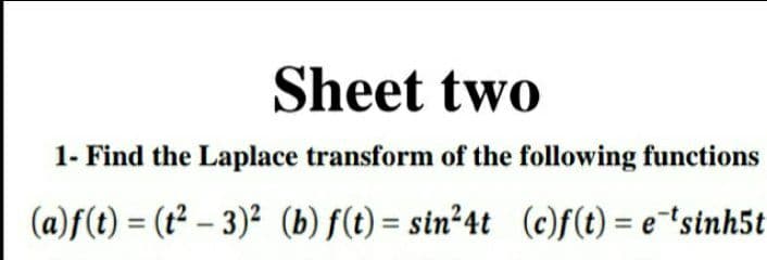 Sheet two
1- Find the Laplace transform of the following functions
(a)f(t) = (t² – 3)² (b) f(t) = sin²4t (c)f(t) = e¯'sinh5t
