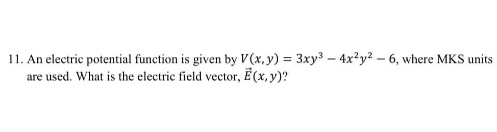 11. An electric potential function is given by V(x, y) = 3xy3 – 4x²y² – 6, where MKS units
are used. What is the electric field vector, E (x, y)?
%3D
