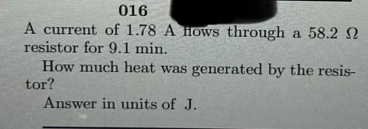 016
A current of 1.78 A Hows through a 58.2 2
resistor for 9.1 min.
How much heat was generated by the resis-
tor?
Answer in units of J.
