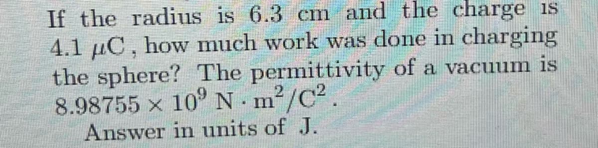 If the radius is 6.3 cm and the charge is
4.1 µC, how much work was done in charging
the sphere? The permittivity of a vacuum is
8.98755 x 10°N m²/C?
Answer in units of J.
