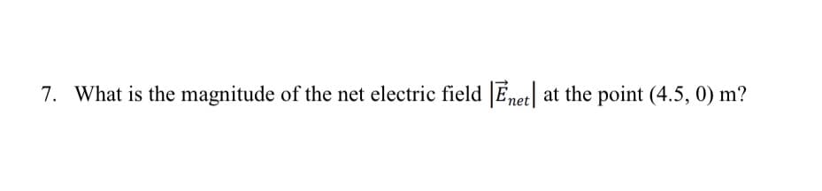 7. What is the magnitude of the net electric field Enet at the point (4.5, 0) m?
