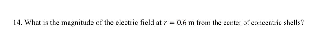 14. What is the magnitude of the electric field at r =
0.6 m from the center of concentric shells?
