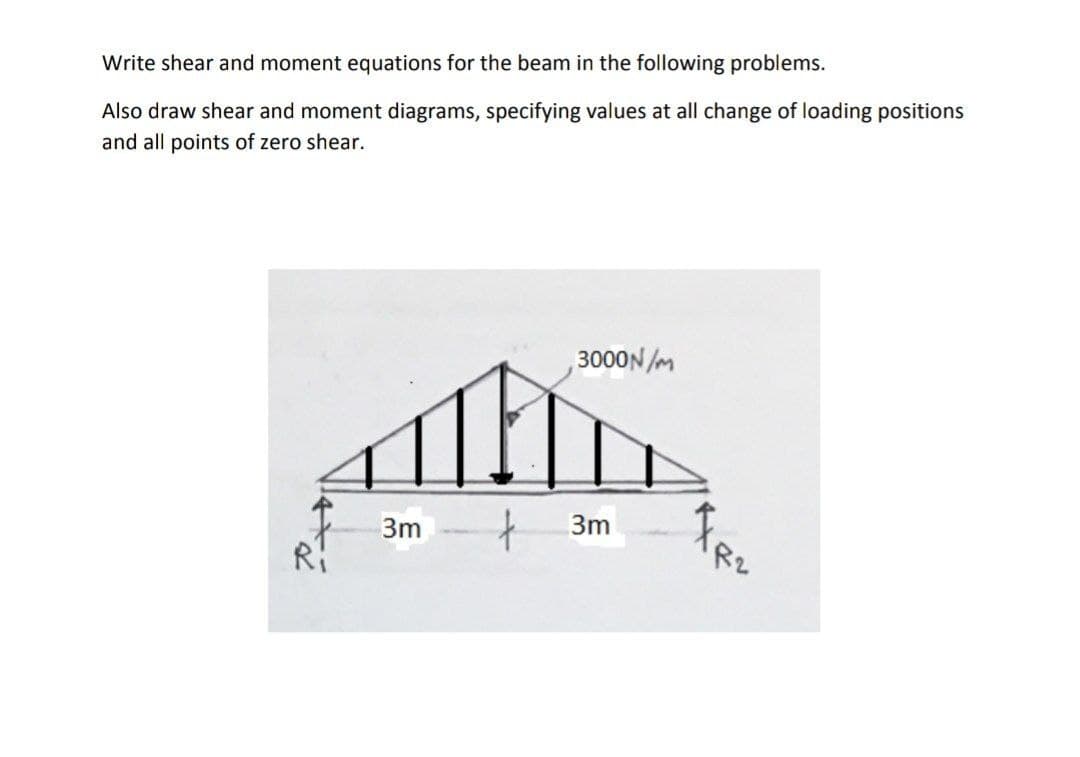 Write shear and moment equations for the beam in the following problems.
Also draw shear and moment diagrams, specifying values at all change of loading positions
and all points of zero shear.
3000N /m
3m -
3m

