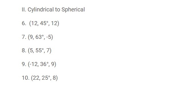 II. Cylindrical to Spherical
6. (12, 45°, 12)
7. (9, 63°, -5)
8. (5, 55°, 7)
9. (-12, 36°, 9)
10. (22, 25°, 8)
