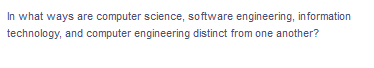 In what ways are computer science, software engineering, information
technology, and computer engineering distinct from one another?