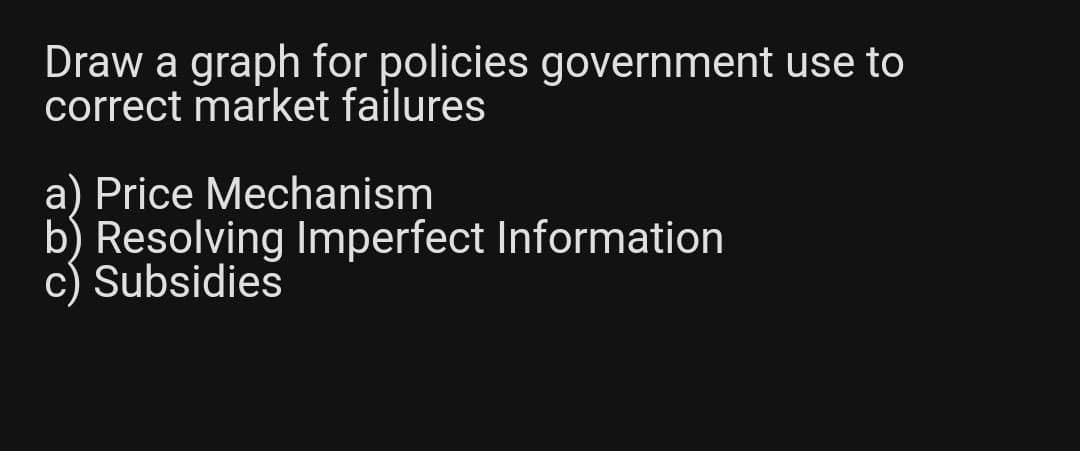 Draw a graph for policies government use to
correct market failures
a) Price Mechanism
b) Resolving Imperfect Information
c) Subsidies
