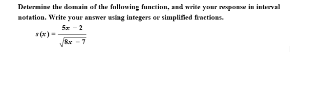 Determine the domain of the following function, and write your response in interval
notation. Write your answer using integers or simplified fractions.
5x - 2
s (x) =
8x – 7
