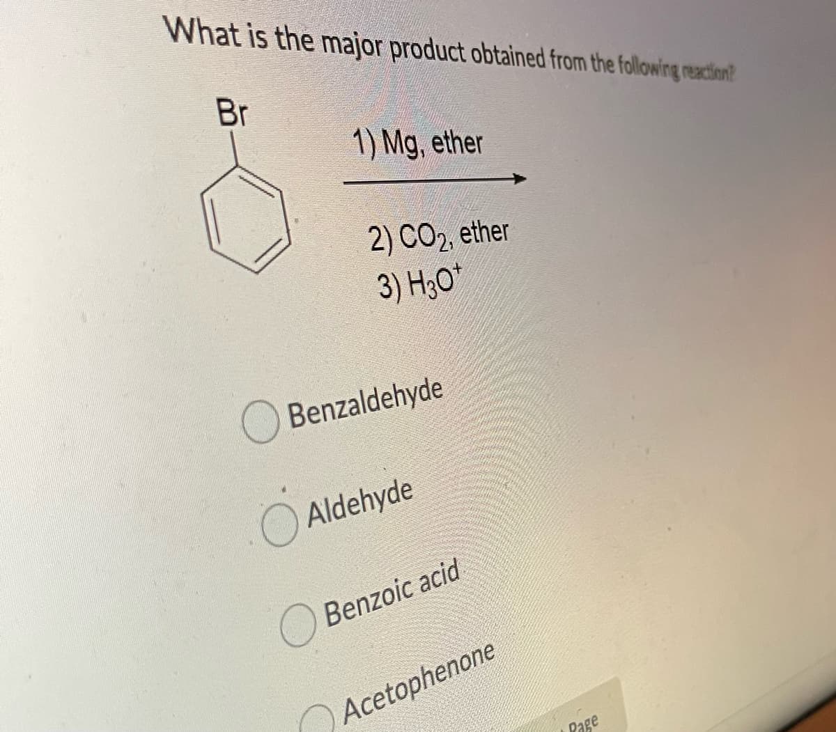 What is the major product obtained from the following reactien?
Br
1) Mg, ether
2) СО, ether
3) H;0*
Benzaldehyde
O Aldehyde
O Benzoic acid
Acetophenone
Page
