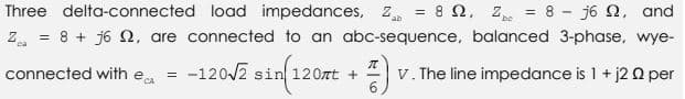 ab
Three delta-connected load impedances, Z₁ = 8 22₁ 2₂ = 8 - j6 9, and
Z = 8 + j6 02, are connected to an abc-sequence, balanced 3-phase, wye-
connected with ea -120√2 sin 120nt +
=
sin(120 (7) V V. The line impedance is 1 + j2 02 per
6