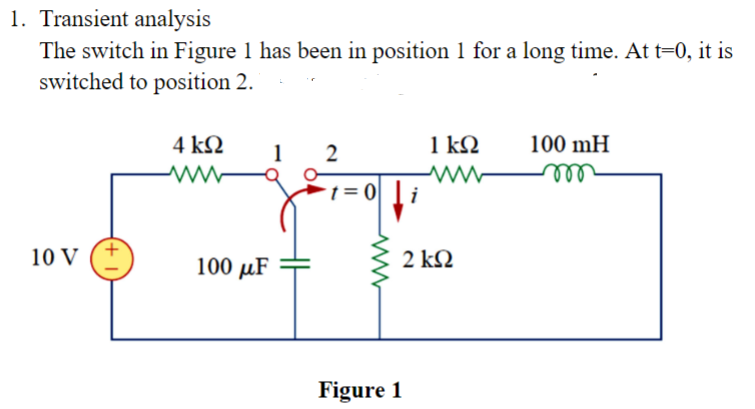 1. Transient analysis
The switch in Figure 1 has been in position 1 for a long time. At t=0, it is
switched to position 2.
10 V
4 kQ2
ww
100 μF
1 2
t=0
ww
Figure 1
i
1 kQ
2 ΚΩ
100 mH
m