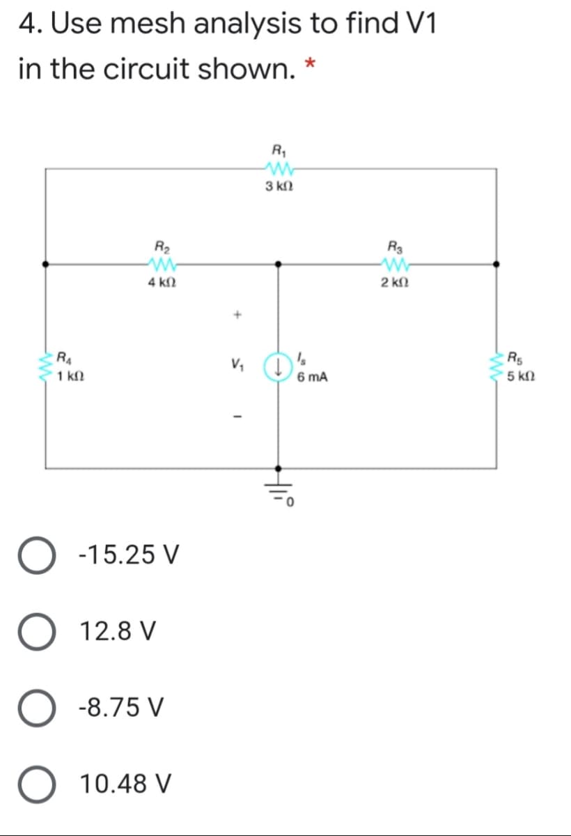 4. Use mesh analysis to find V1
in the circuit shown. *
3 kN
R2
R3
4 kN
2 kN
RA
1 kN
R5
5 kM
6 mA
-15.25 V
O 12.8 V
-8.75 V
10.48 V
