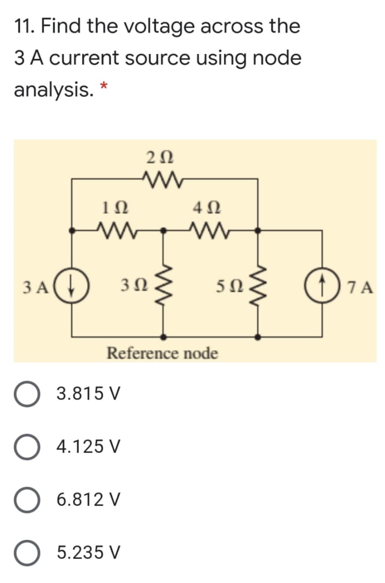 11. Find the voltage across the
3 A current source using node
analysis. *
2Ω
4Ω
3 A()
3Ω
5n{ (f)7A
5Ω.
Reference node
3.815 V
4.125 V
6.812 V
5.235 V
