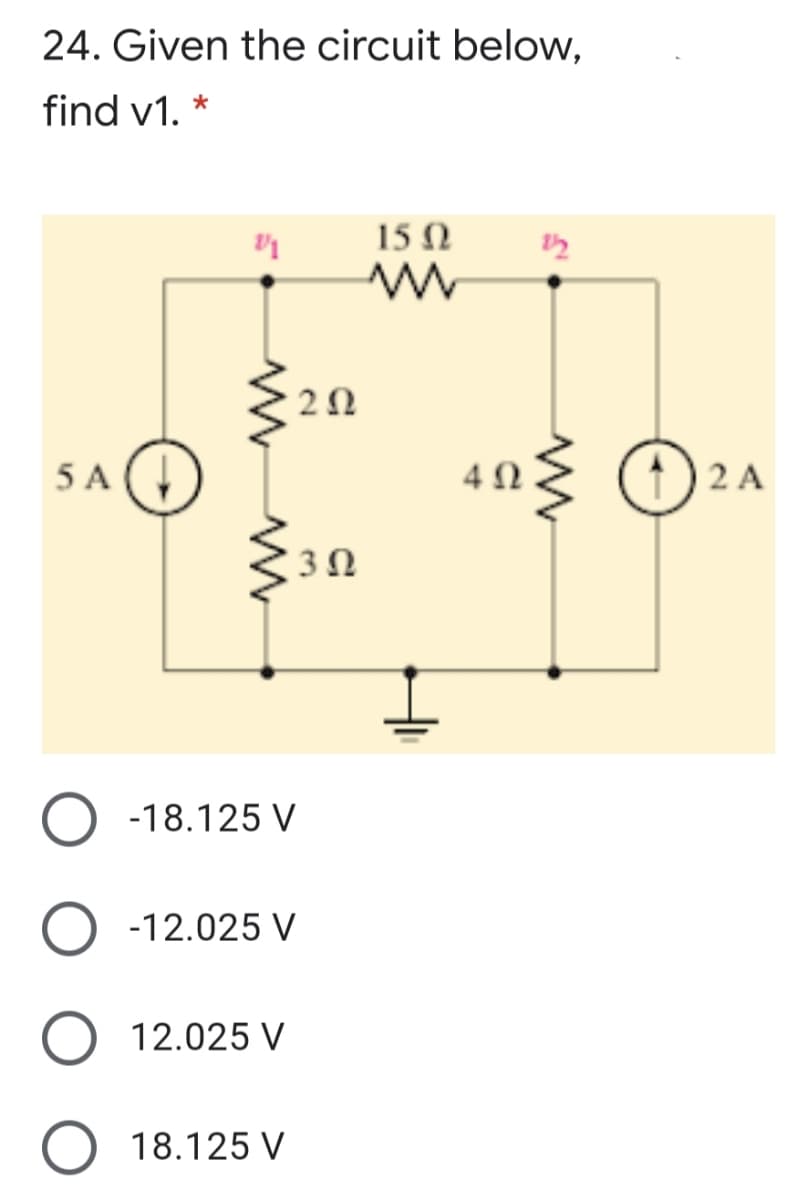 24. Given the circuit below,
find v1. *
15 Ω
5 A
4Ω
(1) 2 A
3Ω
-18.125 V
-12.025 V
12.025 V
O 18.125 V
