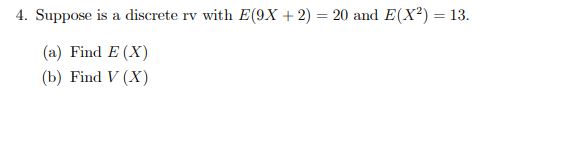 4. Suppose is a discrete rv with E(9X + 2) = 20 and E(X²) = 13.
(a) Find E (X)
(b) Find V (X)
