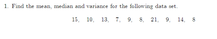 1. Find the mean, median and variance for the following data set.
15, 10, 13, 7, 9, 8, 21, 9, 14, 8
