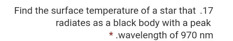 Find the surface temperature of a star that .17
radiates as a black body with a peak
* .wavelength of 970 nm
