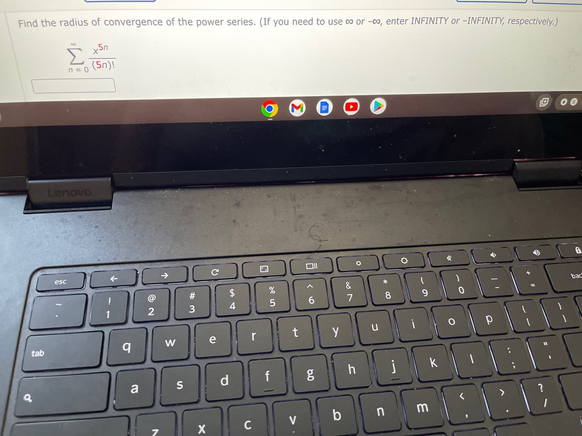 Find the radius of convergence of the power series. (If you need to use ∞o or -00, enter INFINITY or -INFINITY, respectively.)
x5n
Σ
(5n)!
n=0
M
✔
8
bac
tab
Lenovo
esc
1
q
a
@
2
W
S
#3
X
с
e
$
4
d
r
C
%
5
f
t
V
Oll
6
&
7
O
*
O
(
8
9
u
JO
O
1000
y
ghj
b n
0
PAR
11
:
?
m
1000