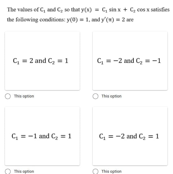 The values of C, and C2 so that y(x)
C, sin x + C2 cos x satisfies
%3D
the following conditions: y(0) = 1, and y'(T) = 2 are
C = 2 and C2 = 1
C, = -2 and C, = -1
This option
This option
C, = -1 and C2 = 1
C, = -2 and C2 = 1
This option
This option
