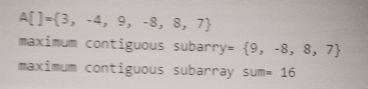 A[]=(3, -4, 9, -8, 8, 7}
maximum contiguous subarry= {9, -8, 8, 7}
maximum contiguous subarray sum= 16
