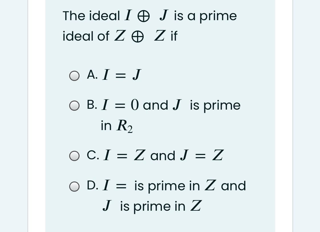 The ideal I O J is a prime
ideal of Z O if
O A. I = J
O B. I = 0 and J is prime
in R2
O C. I = Z and J = Z
O D. I = is prime in Z and
J is prime in Z
