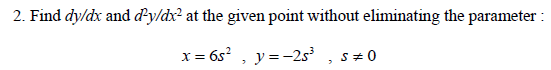 2. Find dy/dx and d'y/dx² at the given point without eliminating the parameter :
x = 6s², y=-25³
3
S#0