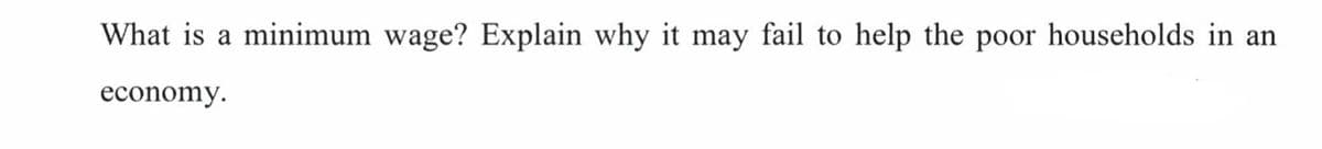 What is a minimum wage? Explain why it may fail to help the poor households in an
economy.
