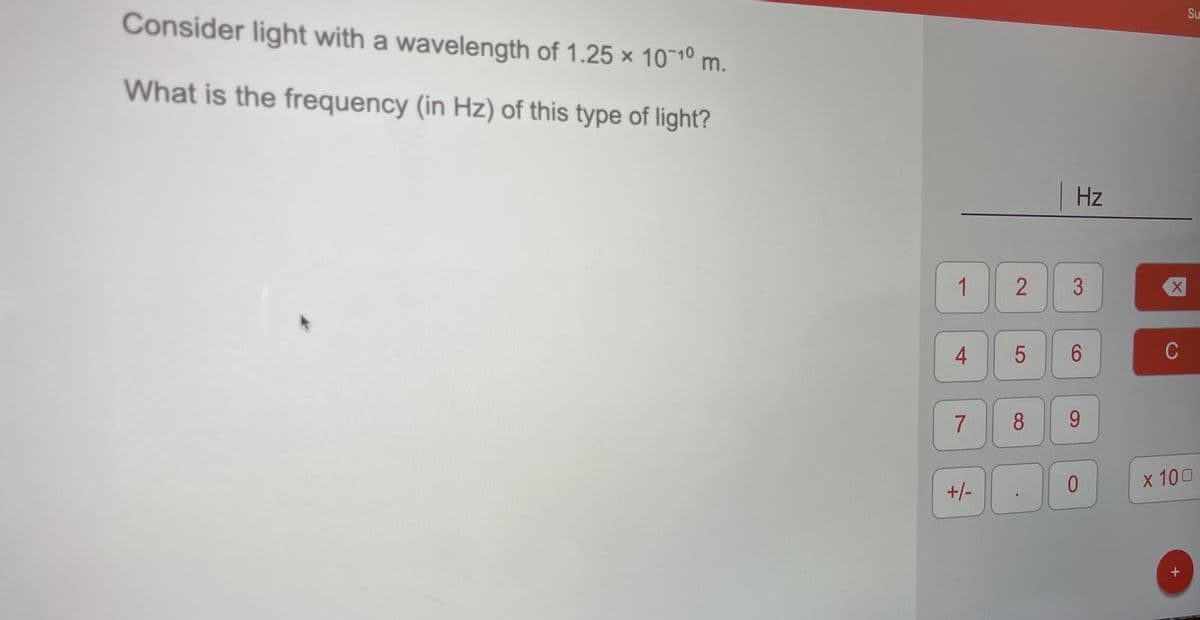 Su
Consider light with a wavelength of 1.25 × 101º m.
What is the frequency (in Hz) of this type of light?
Hz
1
4
6.
7
8
9.
x 100
+/-
