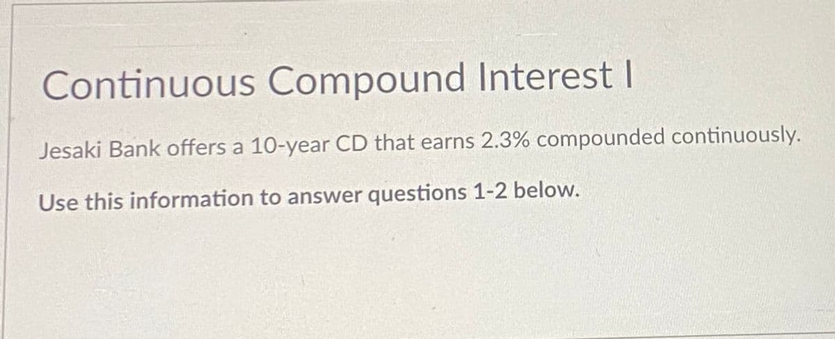 Continuous Compound Interest I
Jesaki Bank offers a 10-year CD that earns 2.3% compounded continuously.
Use this information to answer questions 1-2 below.