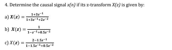 4. Determine the causal signal x(n) if its z-transform X(z) is given by:
1+3z-1
a) X(z) =
1+3z-1+2z-2
1
b) X(z)
1-z-1+0.5z-2
2-1.5z-1
c) X(z) =
%3D
1-1.5z-1+0.5z-2
