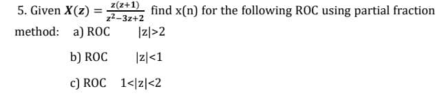 5. Given X(z) :
z(z+1)
z2-3z+2
find x(n) for the following ROC using partial fraction
method: a) ROC
|z/>2
b) ROC
1리<1
c) ROC 1</z|<2
