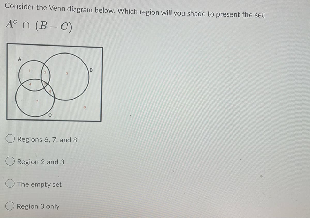 Consider the Venn diagram below. Which region will you shade to present the set
Aºn (B − C)
B
C
Regions 6, 7, and 8
Region 2 and 3
The empty set
Region 3 only
B