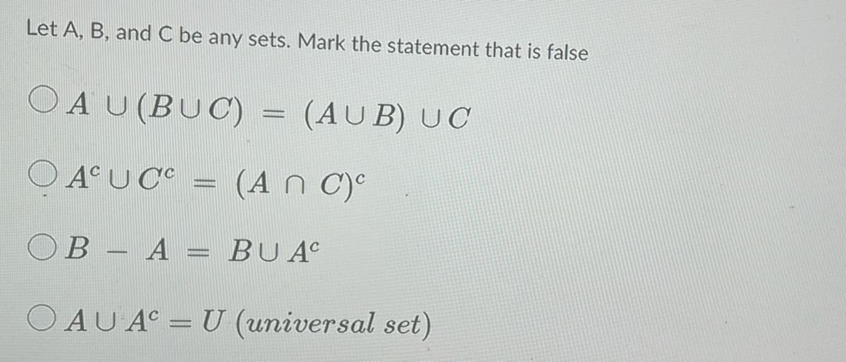Let A, B, and C be any sets. Mark the statement that is false
O AU (BUC) (AUB) UC
OACUCC (An C)c
OB A = BU AC
OAUAC = U (universal set)
-