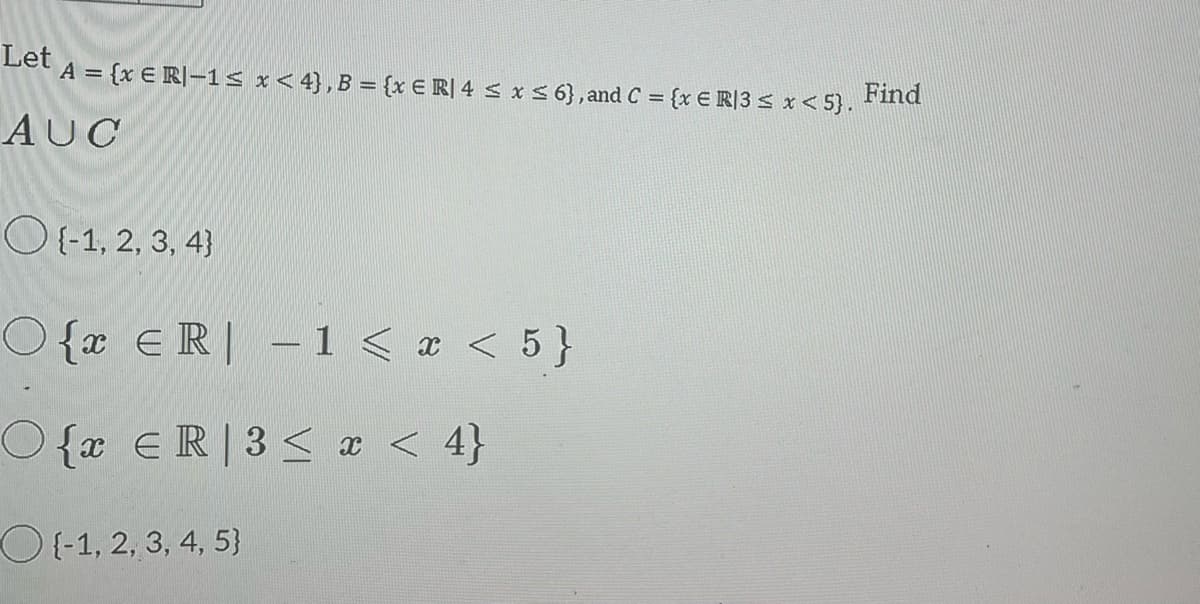 Let A = {x € R-1 ≤ x ≤ 4}, B = {x € R| 4 ≤ x ≤ 6}, and C =
AUC
O{-1, 2, 3, 4)
O{ ER -1 < x < 5}
|
O{x ER | 3 < x < 4}
{-1, 2, 3, 4, 5)
= {x E R/3 ≤ x < 5}.
Find