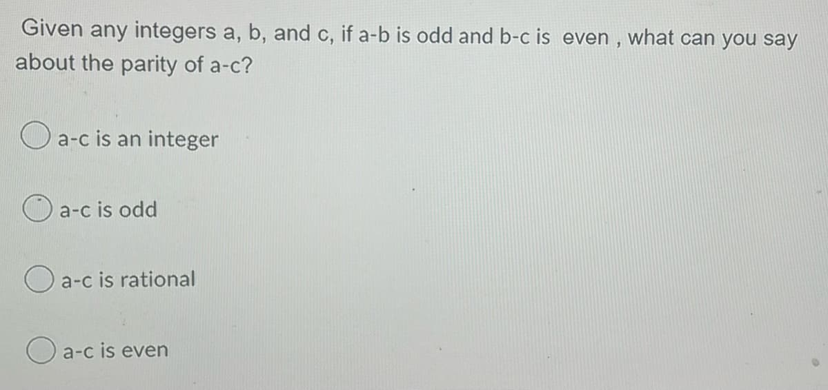 Given any integers a, b, and c, if a-b is odd and b-c is even, what can you say
about the parity of a-c?
a-c is an integer
a-c is odd
a-c is rational
a-c is even