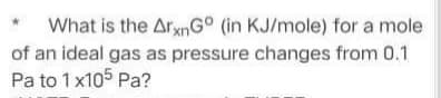 What is the ArxnG° (in KJ/mole) for a mole
of an ideal gas as pressure changes from 0.1
Pa to 1 x105 Pa?
