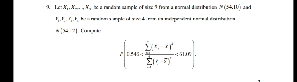 9. Let X₁, X₂,..., X, be a random sample of size 9 from a normal distribution N (54,10) and
Y₁,₂,Y, Y be a random sample of size 4 from an independent normal distribution
N (54,12). Compute
Σ(x₁ - x)²
Σ(x-7)
P0.546<l
<61.09