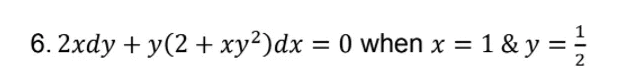 6. 2xdy + y(2 + xy²)dx = 0 when x = 1 & y = ;
