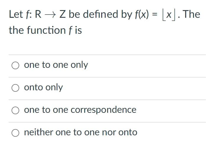 Let f: R → Z be defined by f(x) = |x|. The
the function f is
one to one only
onto only
one to one correspondence
neither one to one nor onto
