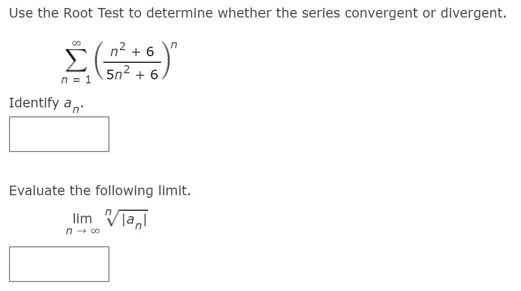 Use the Root Test to determine whether the series convergent or divergent.
in
n2 + 6
5n2 + 6
n = 1
Identify an:
Evaluate the following limit.
lim Vla,l
n → 00
