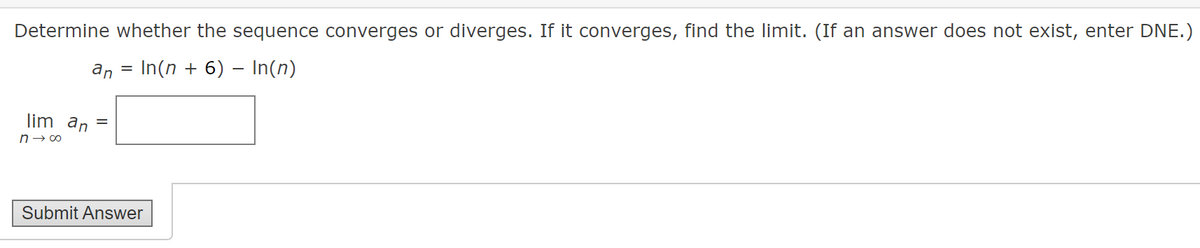 Determine whether the sequence converges or diverges. If it converges, find the limit. (If an answer does not exist, enter DNE.)
an
In(n + 6) – In(n)
lim an
n→ 00
Submit Answer
