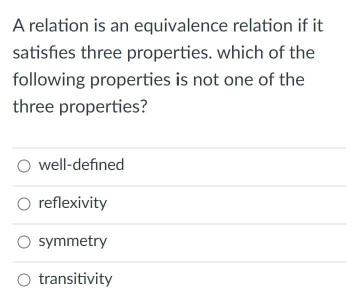 A relation is an equivalence relation if it
satisfies three properties. which of the
following properties is not one of the
three properties?
well-defined
O reflexivity
symmetry
O transitivity
