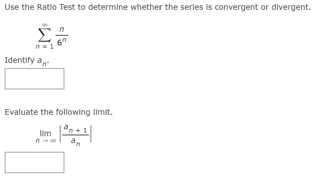 Use the Ratio Test to determine whether the series is convergent or divergent.
n
Σ
6"
n = 1
Identify an:
Evaluate the following limit.
an + 1
lim
n - 00
an
