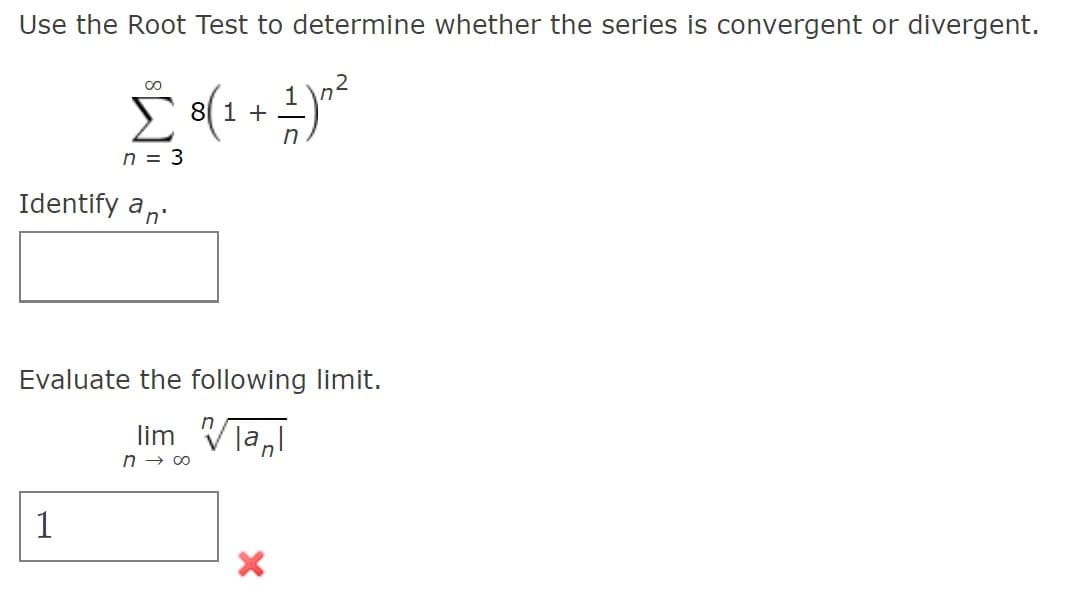 Use the Root Test to determine whether the series is convergent or divergent.
00
Σ
8 1 +
n = 3
Identify a,
Evaluate the following limit.
lim Vla,l
n → 00
1
