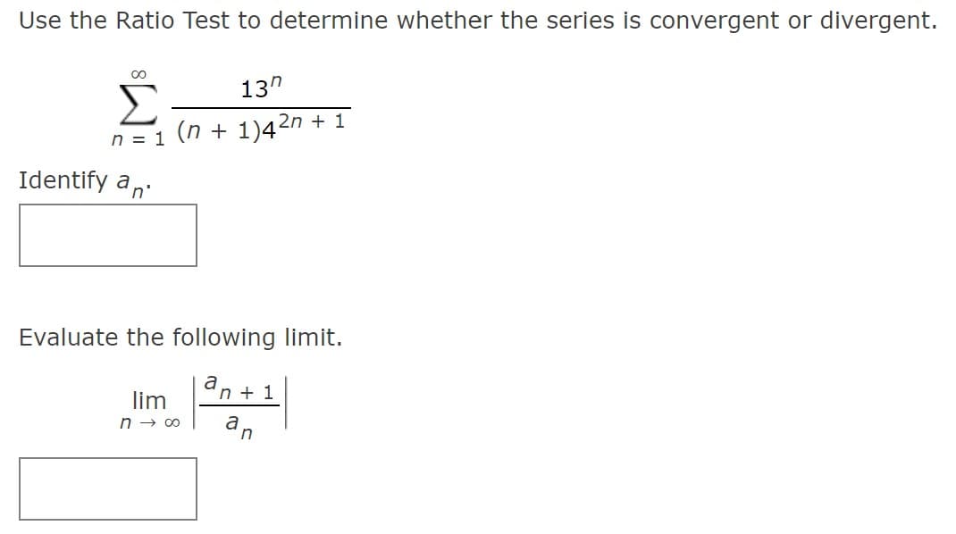 Use the Ratio Test to determine whether the series is convergent or divergent.
00
13"
Σ
n = 1 (n + 1)42n + 1
Identify an
Evaluate the following limit.
a
n + 1
lim
n → 00
an
