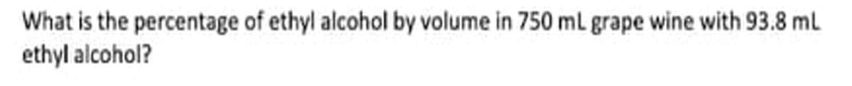 What is the percentage of ethyl alcohol by volume in 750 ml grape wine with 93.8 mL
ethyl alcohol?
