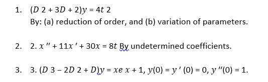1. (D 2 + 3D + 2)y = 4t 2
By: (a) reduction of order, and (b) variation of parameters.
2. 2. x" + 11x'+ 30x = 8t By undetermined coefficients.
3. 3. (D 3 – 2D 2 + D)y = xe x + 1, y(0) = y' (0) = 0, y "(0) = 1.
