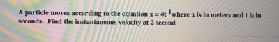 A particle moves according to the equation x= 4t 'where x is in meters and t is in
seconds. Find the instantaneous velocity at 2 second
